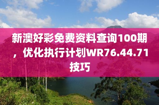 新澳好彩免费资料查询100期，优化执行计划WR76.44.71技巧