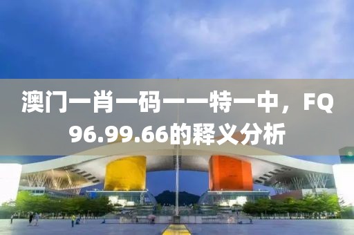 澳门一肖一码一一特一中，FQ96.99.66的释义分析