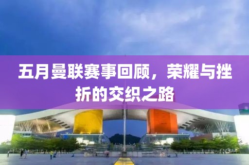 五月曼联赛事回顾，荣耀与挫折的交织之路