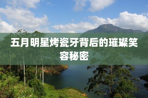 五月明星烤瓷牙背后的璀璨笑容秘密