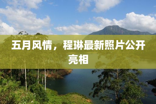 五月风情，程琳最新照片公开亮相