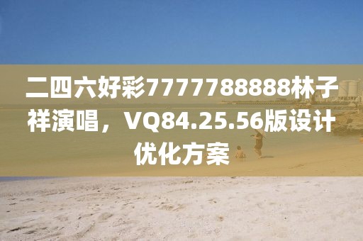 二四六好彩7777788888林子祥演唱，VQ84.25.56版设计优化方案