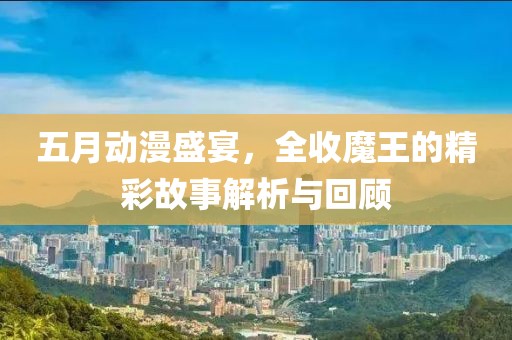 五月动漫盛宴，全收魔王的精彩故事解析与回顾