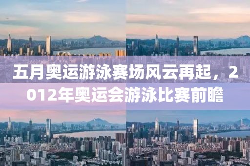 五月奥运游泳赛场风云再起，2012年奥运会游泳比赛前瞻