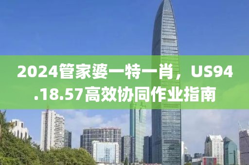 2024管家婆一特一肖，US94.18.57高效协同作业指南