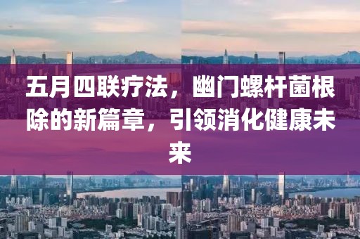 五月四联疗法，幽门螺杆菌根除的新篇章，引领消化健康未来
