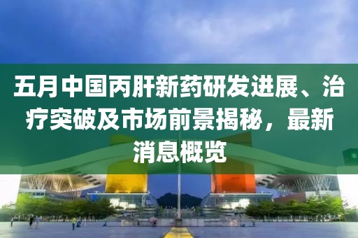 五月中国丙肝新药研发进展、治疗突破及市场前景揭秘，最新消息概览