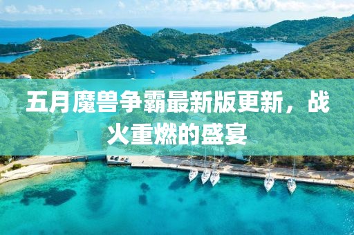 五月魔兽争霸最新版更新，战火重燃的盛宴
