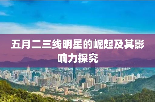 五月二三线明星的崛起及其影响力探究