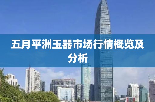 五月平洲玉器市场行情概览及分析