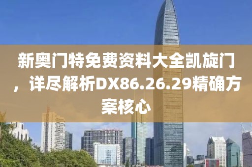 新奥门特免费资料大全凯旋门，详尽解析DX86.26.29精确方案核心
