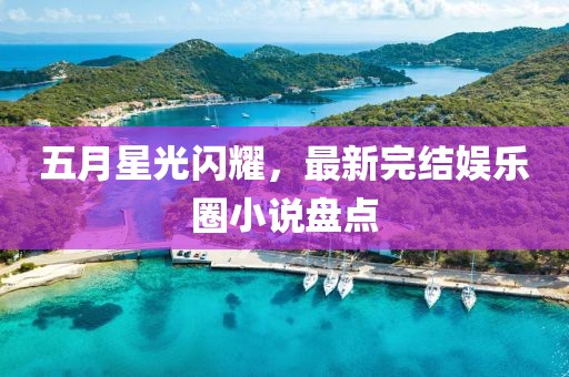 五月星光闪耀，最新完结娱乐圈小说盘点