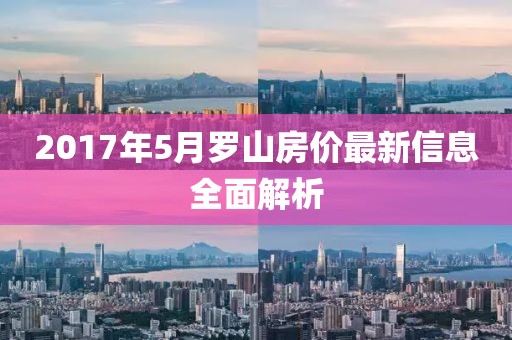 2017年5月罗山房价最新信息全面解析