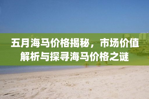 五月海马价格揭秘，市场价值解析与探寻海马价格之谜