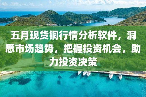 五月现货铜行情分析软件，洞悉市场趋势，把握投资机会，助力投资决策