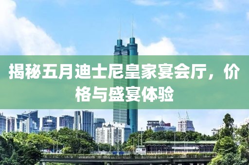 揭秘五月迪士尼皇家宴会厅，价格与盛宴体验