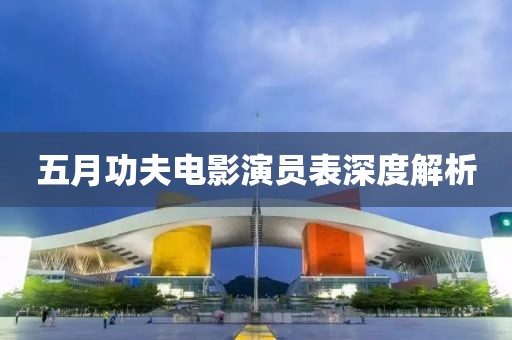 五月功夫电影演员表深度解析