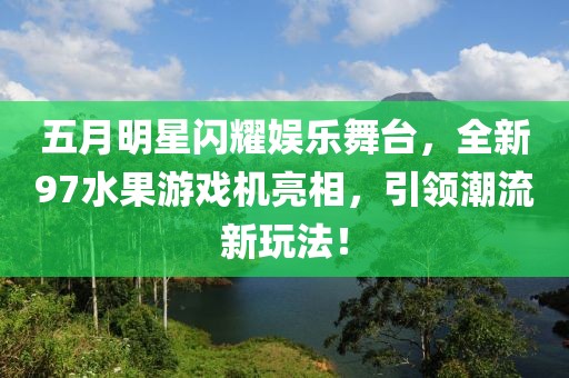 五月明星闪耀娱乐舞台，全新97水果游戏机亮相，引领潮流新玩法！