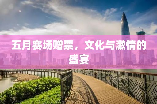 五月赛场赠票，文化与激情的盛宴
