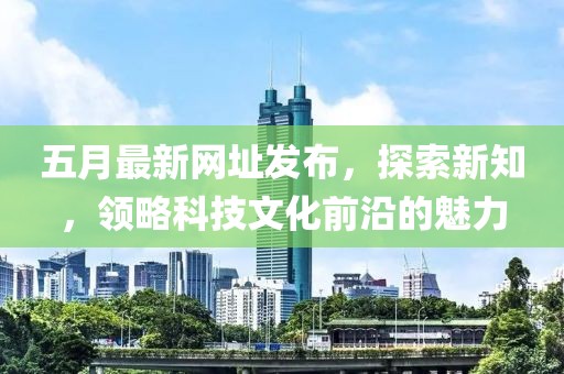 五月最新网址发布，探索新知，领略科技文化前沿的魅力