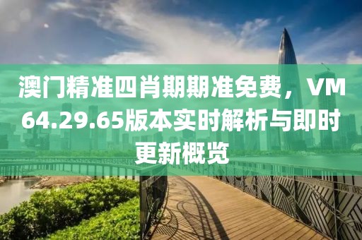 澳门精准四肖期期准免费，VM64.29.65版本实时解析与即时更新概览