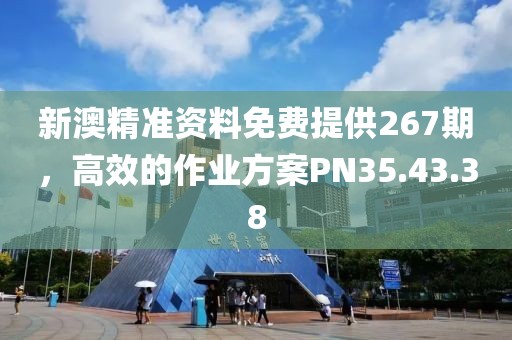 新澳精准资料免费提供267期，高效的作业方案PN35.43.38
