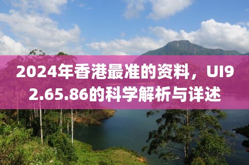 2024年香港最准的资料，UI92.65.86的科学解析与详述