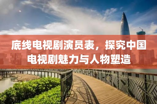 底线电视剧演员表，探究中国电视剧魅力与人物塑造