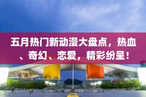 五月热门新动漫大盘点，热血、奇幻、恋爱，精彩纷呈！