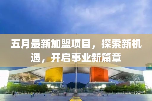 五月最新加盟项目，探索新机遇，开启事业新篇章