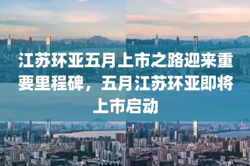 江苏环亚五月上市之路迎来重要里程碑，五月江苏环亚即将上市启动