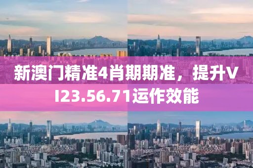 新澳门精准4肖期期准，提升VI23.56.71运作效能