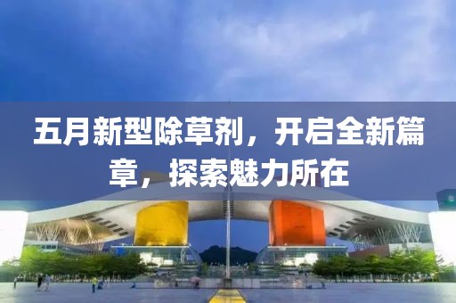 五月新型除草剂，开启全新篇章，探索魅力所在