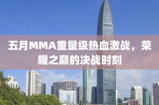 五月MMA重量级热血激战，荣耀之巅的决战时刻