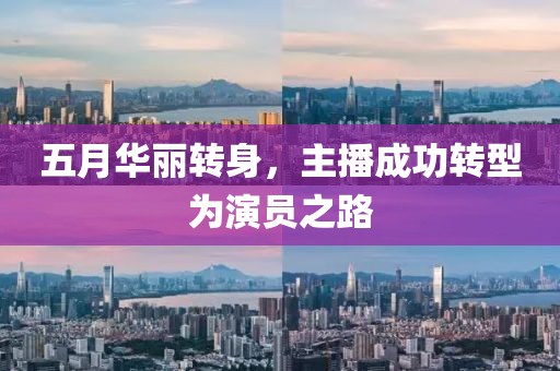 五月华丽转身，主播成功转型为演员之路