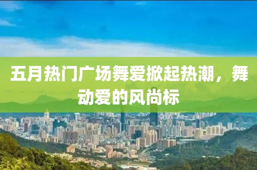 五月热门广场舞爱掀起热潮，舞动爱的风尚标