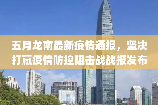 五月龙南最新疫情通报，坚决打赢疫情防控阻击战战报发布