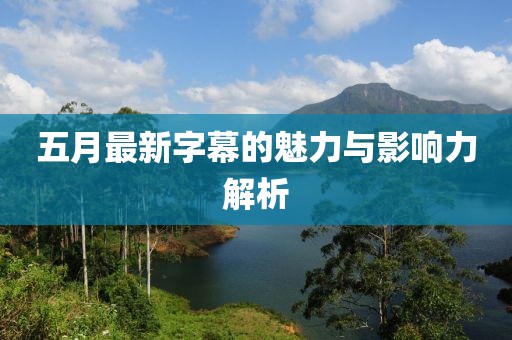 五月最新字幕的魅力与影响力解析