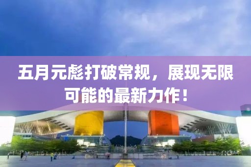 五月元彪打破常规，展现无限可能的最新力作！
