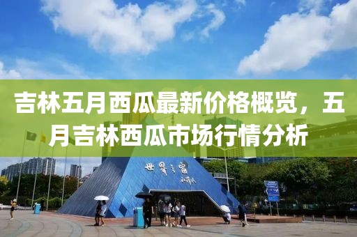 吉林五月西瓜最新价格概览，五月吉林西瓜市场行情分析