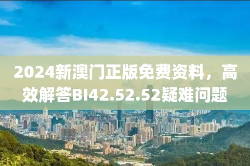 2024新澳门正版免费资料，高效解答BI42.52.52疑难问题