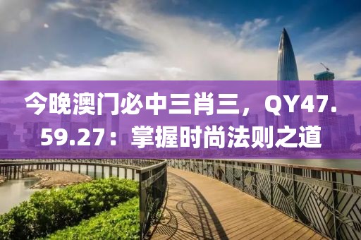 今晚澳门必中三肖三，QY47.59.27：掌握时尚法则之道