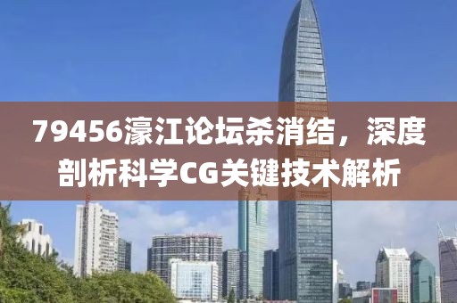 79456濠江论坛杀消结，深度剖析科学CG关键技术解析