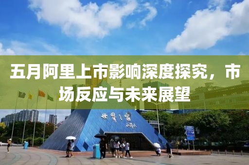 五月阿里上市影响深度探究，市场反应与未来展望