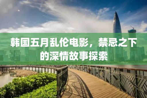 韩国五月乱伦电影，禁忌之下的深情故事探索