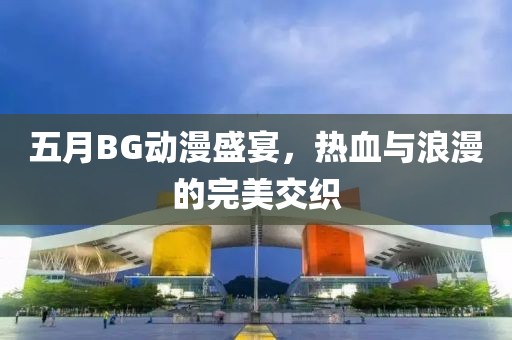 五月BG动漫盛宴，热血与浪漫的完美交织