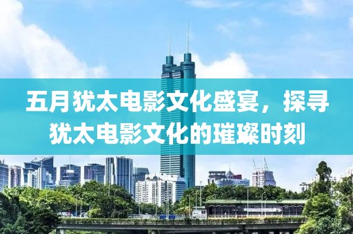 五月犹太电影文化盛宴，探寻犹太电影文化的璀璨时刻
