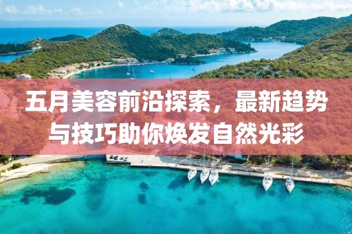五月美容前沿探索，最新趋势与技巧助你焕发自然光彩