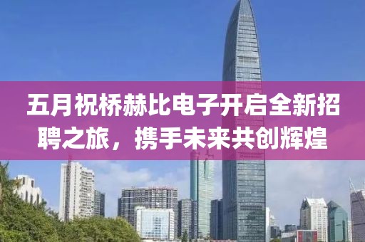 五月祝桥赫比电子开启全新招聘之旅，携手未来共创辉煌