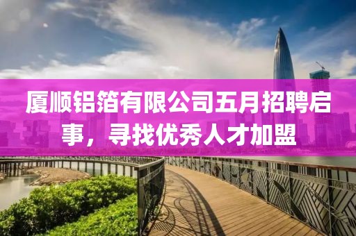 厦顺铝箔有限公司五月招聘启事，寻找优秀人才加盟